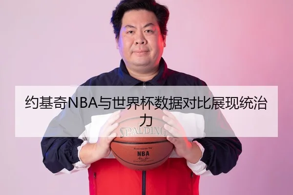 约基奇NBA与世界杯数据对比展现统治力