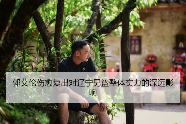 郭艾伦伤愈复出对辽宁男篮整体实力的深远影响