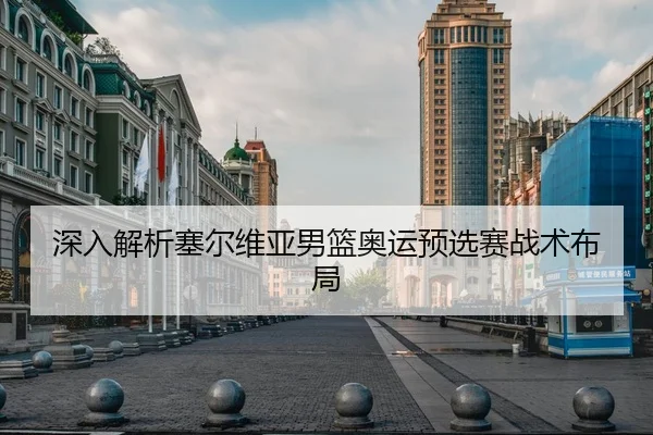 深入解析塞尔维亚男篮奥运预选赛战术布局